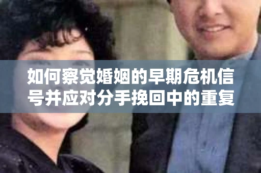 如何察觉婚姻的早期危机信号并应对分手挽回中的重复错误? 如何察觉婚姻的早期危机信号并应对分手挽回中的重复错误?