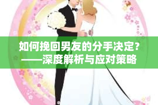 如何挽回男友的分手决定？——深度解析与应对策略