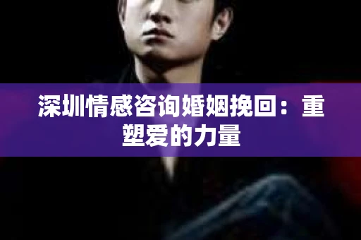 深圳情感咨询婚姻挽回:重塑爱的力量 深圳情感咨询婚姻挽回:重塑爱的力量