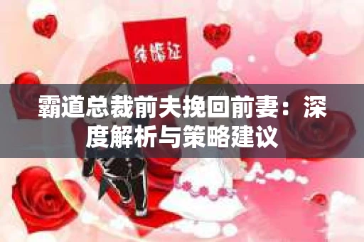霸道总裁前夫挽回前妻：深度解析与策略建议