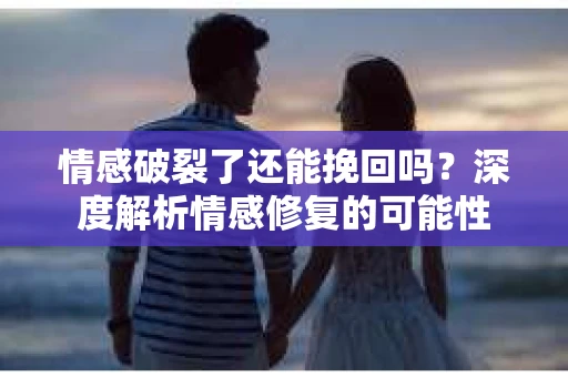 情感破裂了还能挽回吗？深度解析情感修复的可能性