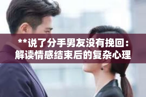 **说了分手男友没有挽回：解读情感结束后的复杂心理与现实**