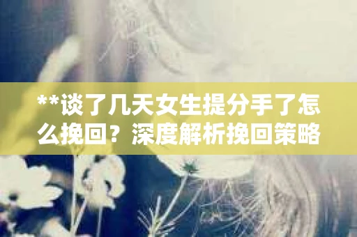 **谈了几天女生提分手了怎么挽回?深度解析挽回策略** **谈了几天女生提分手了怎么挽回?深度解析挽回策略**