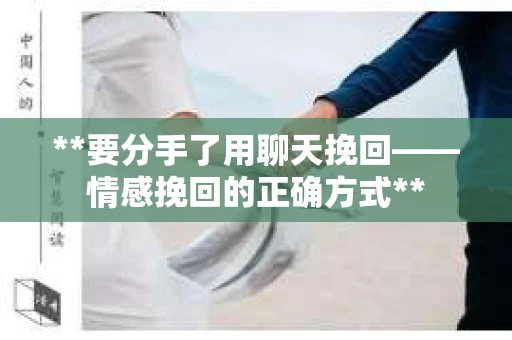 **要分手了用聊天挽回——情感挽回的正确方式**