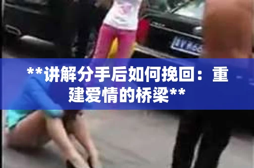 **讲解分手后如何挽回:重建爱情的桥梁** **讲解分手后如何挽回:重建爱情的桥梁**