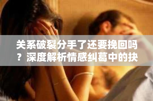 关系破裂分手了还要挽回吗？深度解析情感纠葛中的抉择