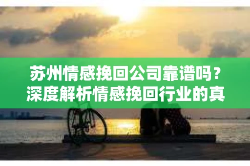 苏州情感挽回公司靠谱吗？深度解析情感挽回行业的真实面貌