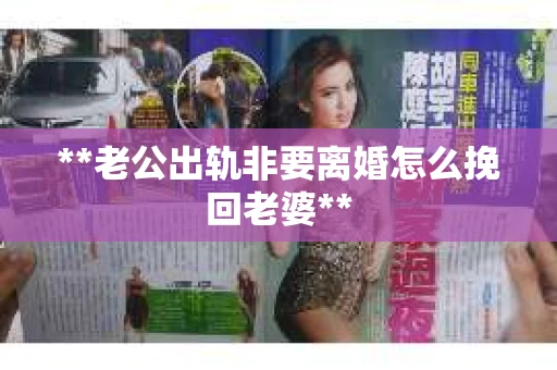 **老公出轨非要离婚怎么挽回老婆**