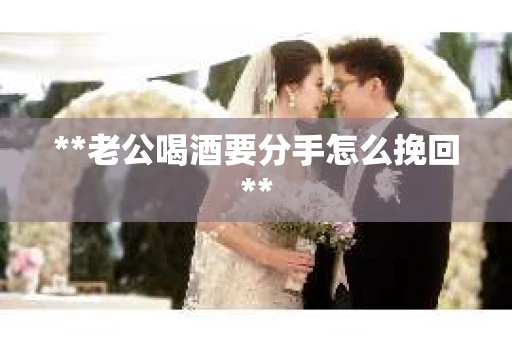 **老公喝酒要分手怎么挽回**