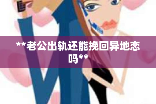 **老公出轨还能挽回异地恋吗**