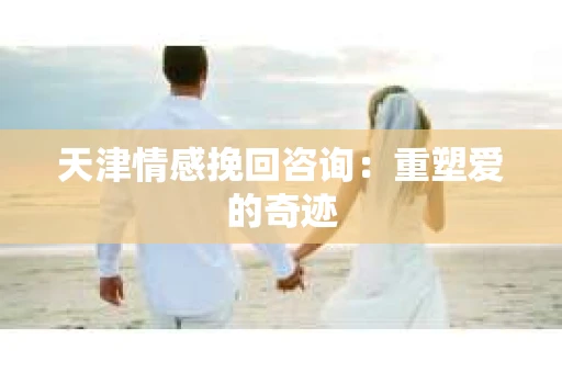 天津情感挽回咨询：重塑爱的奇迹
