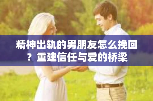 精神出轨的男朋友怎么挽回？重建信任与爱的桥梁