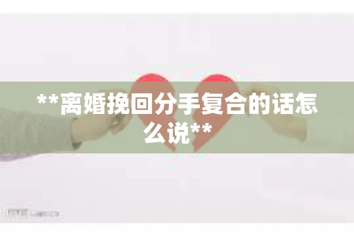 **离婚挽回分手复合的话怎么说**