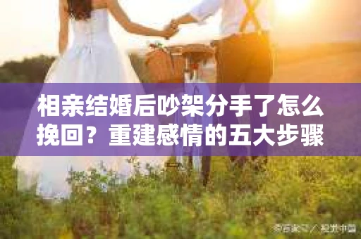相亲结婚后吵架分手了怎么挽回？重建感情的五大步骤
