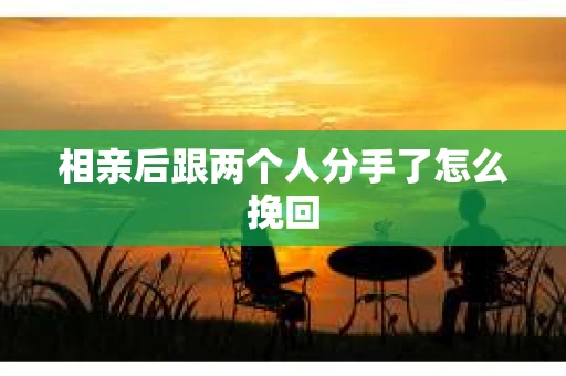 相亲后跟两个人分手了怎么挽回