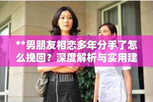 **男朋友相恋多年分手了怎么挽回？深度解析与实用建议**
