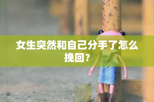 女生突然和自己分手了怎么挽回? 女生突然和自己分手了怎么挽回?