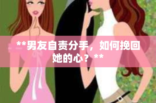 **男友自责分手，如何挽回她的心？**