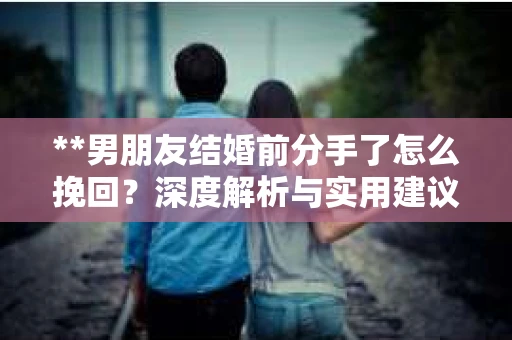 **男朋友结婚前分手了怎么挽回？深度解析与实用建议**