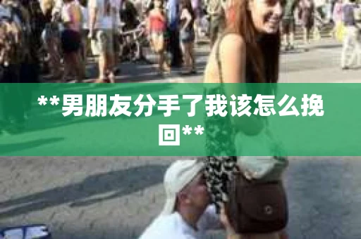 **男朋友分手了我该怎么挽回**