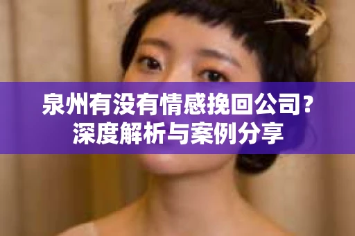 泉州有没有情感挽回公司？深度解析与案例分享