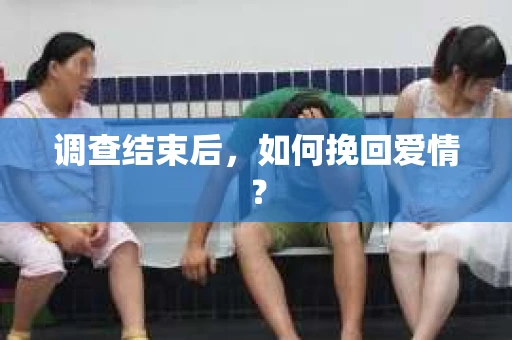 调查结束后，如何挽回爱情？