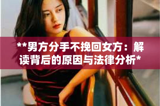 **男方分手不挽回女方：解读背后的原因与法律分析**