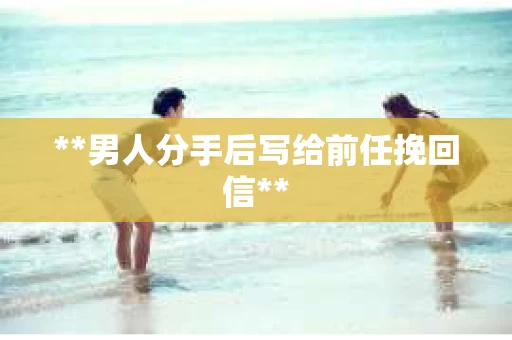 **男人分手后写给前任挽回信**