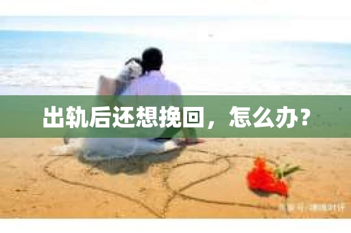 出轨后还想挽回,怎么办? 出轨后还想挽回,怎么办?