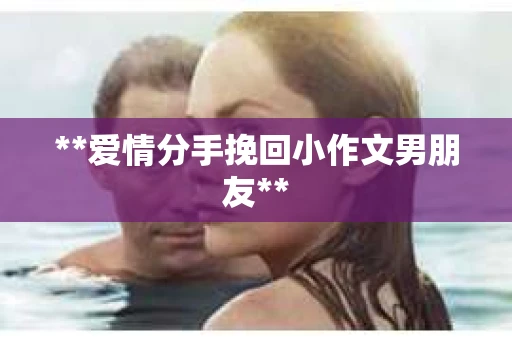**爱情分手挽回小作文男朋友**