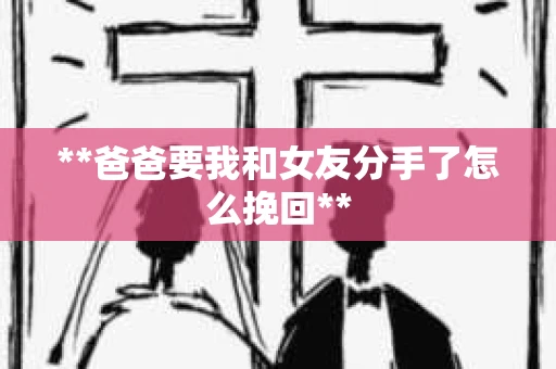 **爸爸要我和女友分手了怎么挽回**