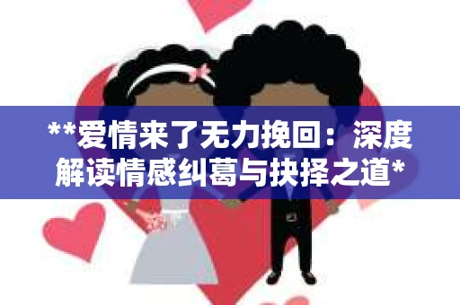 **爱情来了无力挽回：深度解读情感纠葛与抉择之道**