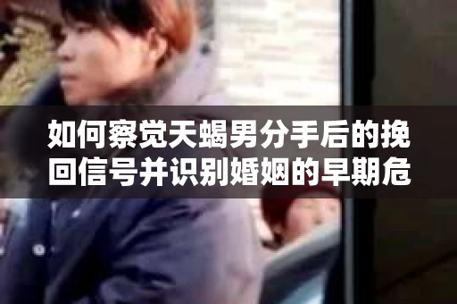 如何察觉天蝎男分手后的挽回信号并识别婚姻的早期危机?怎么办? 如何察觉天蝎男分手后的挽回信号并识别婚姻的早期危机?怎么办?