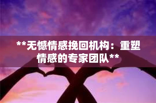 **无憾情感挽回机构：重塑情感的专家团队**
