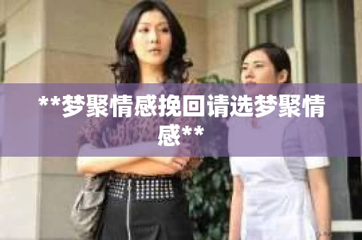**梦聚情感挽回请选梦聚情感**