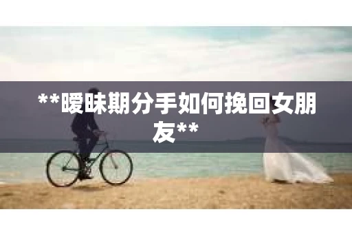 **暧昧期分手如何挽回女朋友**