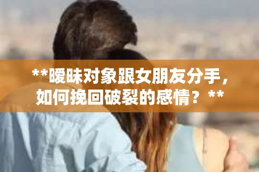**暧昧对象跟女朋友分手，如何挽回破裂的感情？**