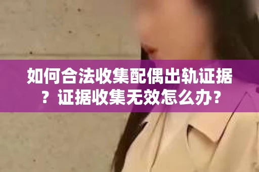 如何合法收集配偶出轨证据?证据收集无效怎么办? 如何合法收集配偶出轨证据?证据收集无效怎么办?