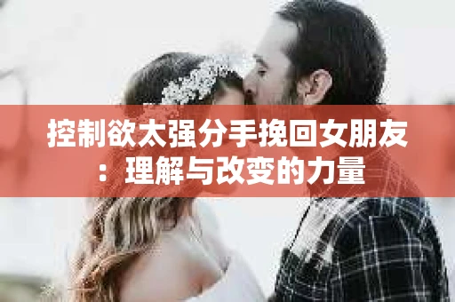 控制欲太强分手挽回女朋友：理解与改变的力量
