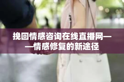 挽回情感咨询在线直播网——情感修复的新途径