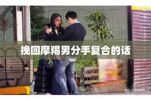 挽回摩羯男分手复合的话 挽回摩羯男分手复合的话