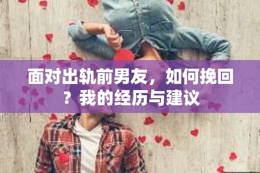 面对出轨前男友，如何挽回？我的经历与建议