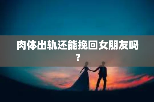 肉体出轨还能挽回女朋友吗？