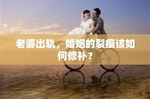 老婆出轨，婚姻的裂痕该如何修补？