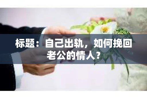 标题：自己出轨，如何挽回老公的情人？