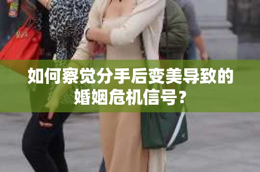 如何察觉分手后变美导致的婚姻危机信号? 如何察觉分手后变美导致的婚姻危机信号?