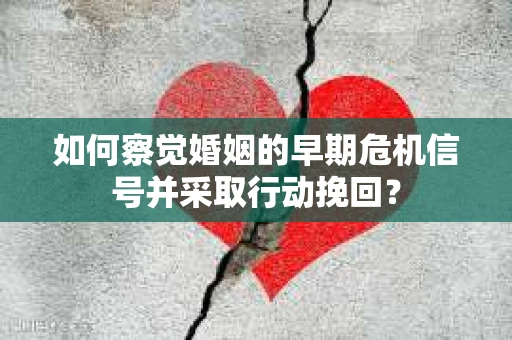 如何察觉婚姻的早期危机信号并采取行动挽回？