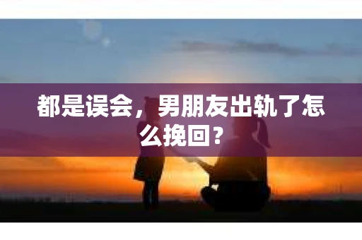 都是误会，男朋友出轨了怎么挽回？
