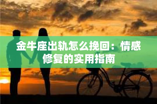 金牛座出轨怎么挽回：情感修复的实用指南