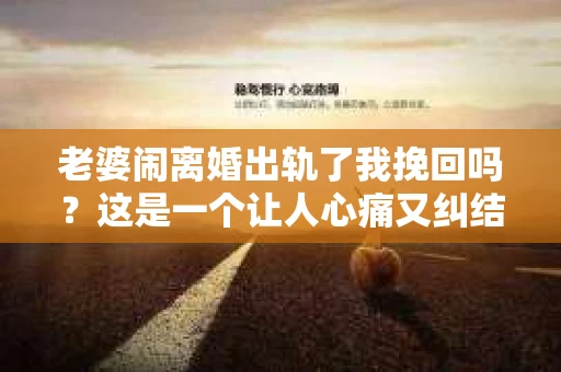 老婆闹离婚出轨了我挽回吗？这是一个让人心痛又纠结的问题。在这个问题上，我想要和大家分享一些我的看法和经验。